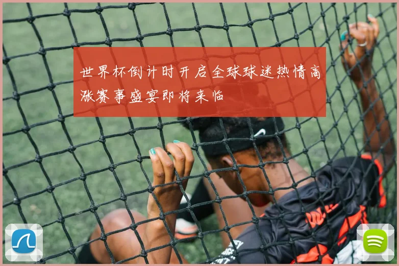 世界杯倒计时开启全球球迷热情高涨赛事盛宴即将来临