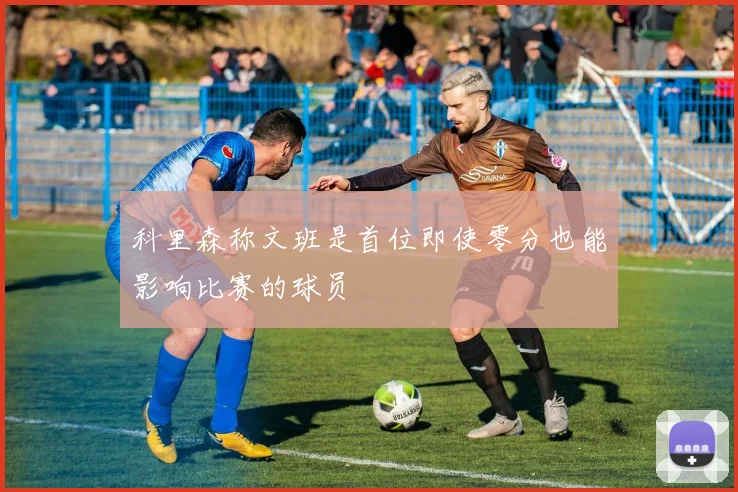 科里森称文班是首位即使零分也能影响比赛的球员