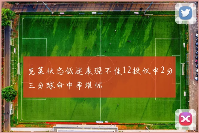 克莱状态低迷表现不佳12投仅中2分三分球命中率堪忧