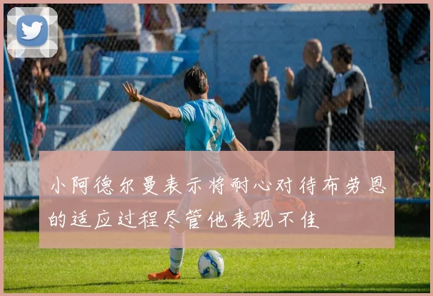 小阿德尔曼表示将耐心对待布劳恩的适应过程尽管他表现不佳