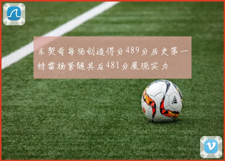 东契奇每场创造得分489分历史第一特雷杨紧随其后481分展现实力