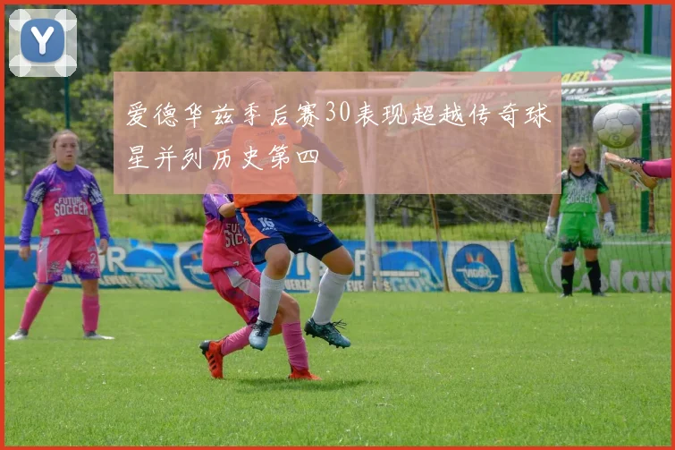爱德华兹季后赛30表现超越传奇球星并列历史第四